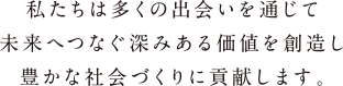 私たちは多くの出会いを通じて未来へつなぐ深みある価値を創造し豊かな社会づくりに貢献します。